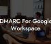 DMARC For Google Workspace